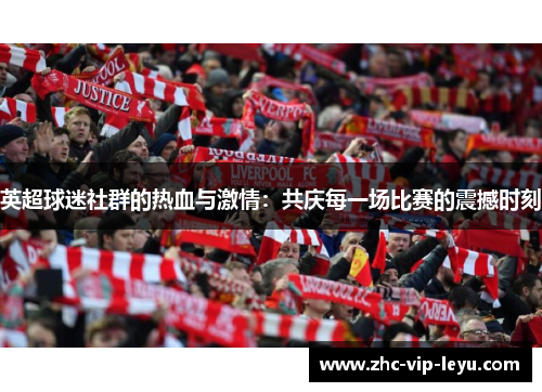 英超球迷社群的热血与激情:共庆每一场比赛的震撼时刻 英超球迷社群的热血与激情:共庆每一场比赛的震撼时刻