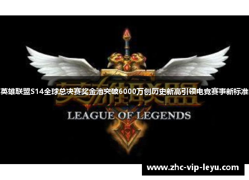 英雄联盟S14全球总决赛奖金池突破6000万创历史新高引领电竞赛事新标准 英雄联盟S14全球总决赛奖金池突破6000万创历史新高引领电竞赛事新标准