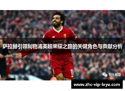 萨拉赫引领利物浦英超荣耀之路的关键角色与贡献分析 萨拉赫引领利物浦英超荣耀之路的关键角色与贡献分析