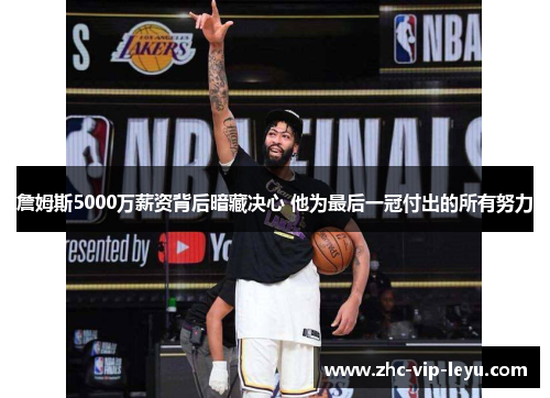 詹姆斯5000万薪资背后暗藏决心 他为最后一冠付出的所有努力