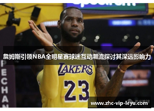 詹姆斯引领NBA全明星赛球迷互动潮流探讨其深远影响力 詹姆斯引领NBA全明星赛球迷互动潮流探讨其深远影响力