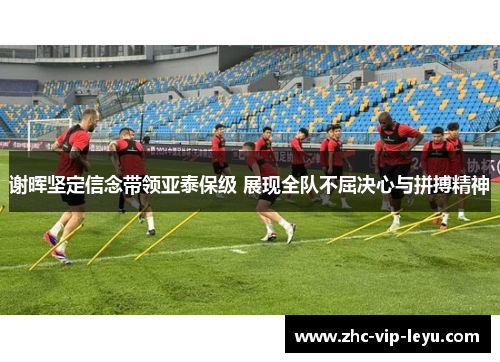 谢晖坚定信念带领亚泰保级 展现全队不屈决心与拼搏精神