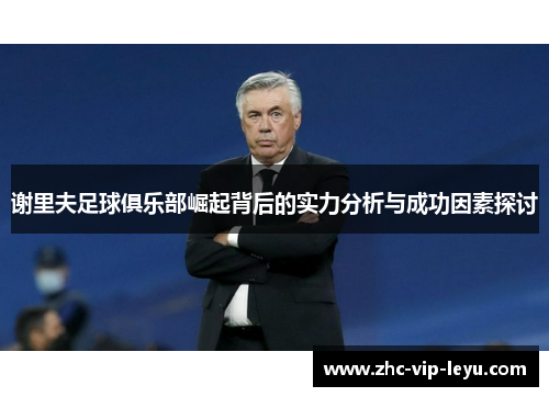 谢里夫足球俱乐部崛起背后的实力分析与成功因素探讨