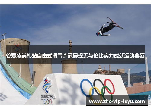 谷爱凌崇礼站自由式滑雪夺冠展现无与伦比实力成就运动典范 谷爱凌崇礼站自由式滑雪夺冠展现无与伦比实力成就运动典范
