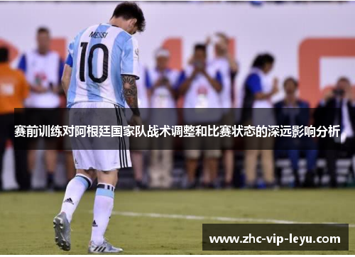 赛前训练对阿根廷国家队战术调整和比赛状态的深远影响分析