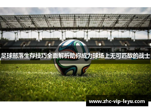 足球部落生存技巧全面解析助你成为球场上无可匹敌的战士 足球部落生存技巧全面解析助你成为球场上无可匹敌的战士