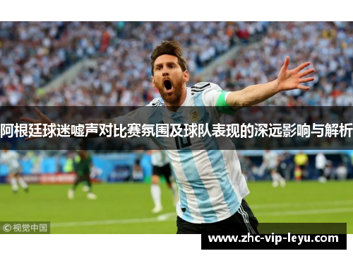 阿根廷球迷嘘声对比赛氛围及球队表现的深远影响与解析