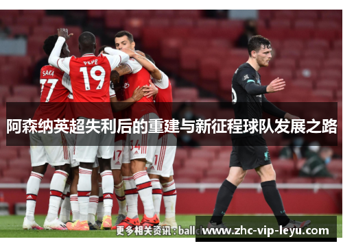 阿森纳英超失利后的重建与新征程球队发展之路