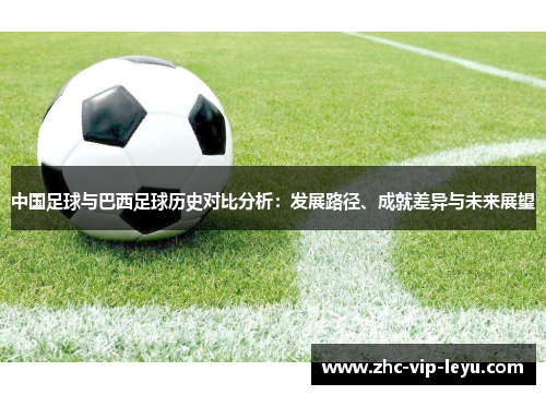 中国足球与巴西足球历史对比分析：发展路径、成就差异与未来展望