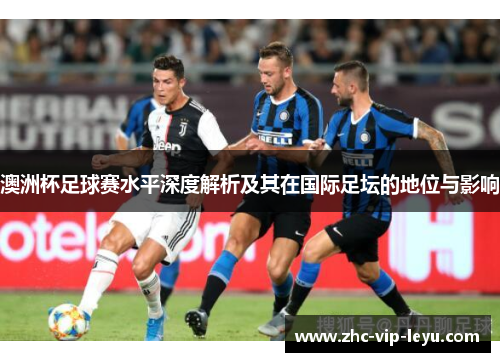 澳洲杯足球赛水平深度解析及其在国际足坛的地位与影响