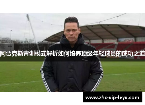 阿贾克斯青训模式解析如何培养顶级年轻球员的成功之道