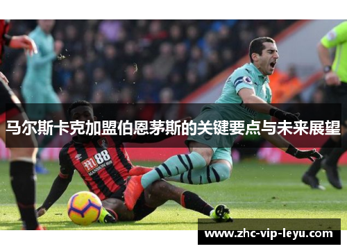 马尔斯卡克加盟伯恩茅斯的关键要点与未来展望
