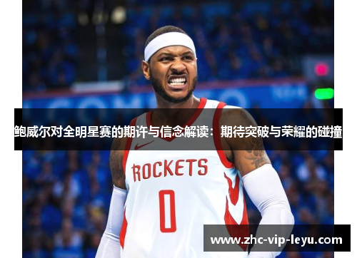 鲍威尔对全明星赛的期许与信念解读:期待突破与荣耀的碰撞 鲍威尔对全明星赛的期许与信念解读:期待突破与荣耀的碰撞