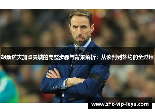 胡桑诺夫加盟曼城的完整步骤与背景解析:从谈判到签约的全过程 胡桑诺夫加盟曼城的完整步骤与背景解析:从谈判到签约的全过程