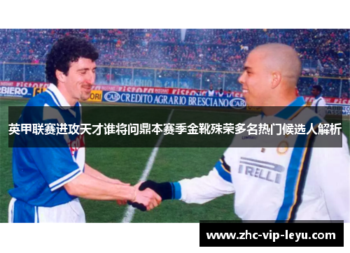 英甲联赛进攻天才谁将问鼎本赛季金靴殊荣多名热门候选人解析 英甲联赛进攻天才谁将问鼎本赛季金靴殊荣多名热门候选人解析