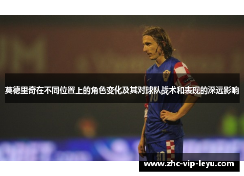 莫德里奇在不同位置上的角色变化及其对球队战术和表现的深远影响