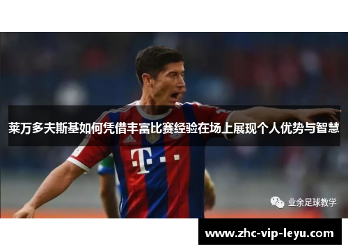 莱万多夫斯基如何凭借丰富比赛经验在场上展现个人优势与智慧