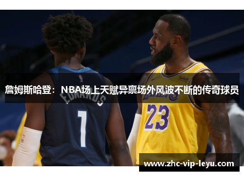 詹姆斯哈登：NBA场上天赋异禀场外风波不断的传奇球员