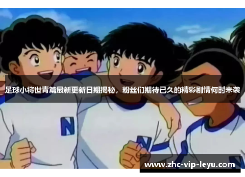 足球小将世青篇最新更新日期揭秘，粉丝们期待已久的精彩剧情何时来袭