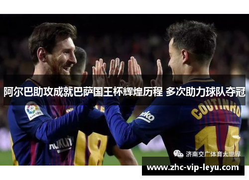 阿尔巴助攻成就巴萨国王杯辉煌历程 多次助力球队夺冠