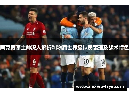 阿克灵顿主帅深入解析利物浦世界级球员表现及战术特色