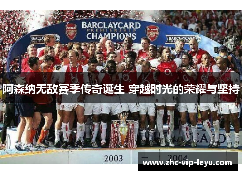 阿森纳无敌赛季传奇诞生 穿越时光的荣耀与坚持 阿森纳无敌赛季传奇诞生 穿越时光的荣耀与坚持