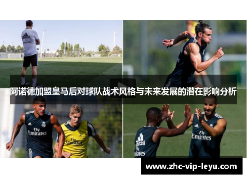 阿诺德加盟皇马后对球队战术风格与未来发展的潜在影响分析 阿诺德加盟皇马后对球队战术风格与未来发展的潜在影响分析