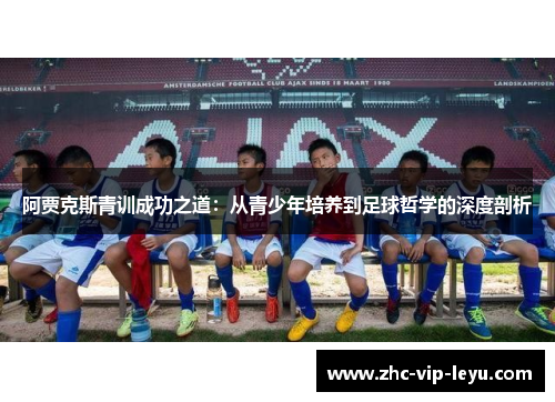 阿贾克斯青训成功之道:从青少年培养到足球哲学的深度剖析 阿贾克斯青训成功之道:从青少年培养到足球哲学的深度剖析