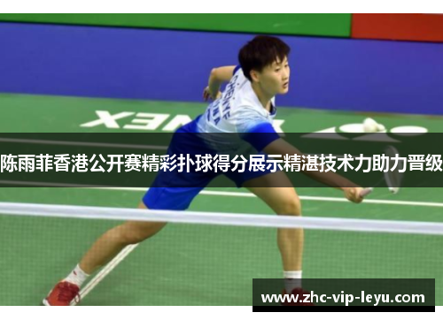 陈雨菲香港公开赛精彩扑球得分展示精湛技术力助力晋级