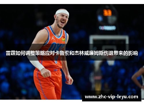 雷霆如何调整策略应对卡鲁索和杰林威廉姆斯伤退带来的影响 雷霆如何调整策略应对卡鲁索和杰林威廉姆斯伤退带来的影响