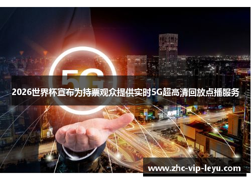 2026世界杯宣布为持票观众提供实时5G超高清回放点播服务