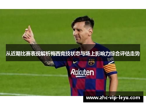 从近期比赛表现解析梅西竞技状态与场上影响力综合评估走势 从近期比赛表现解析梅西竞技状态与场上影响力综合评估走势