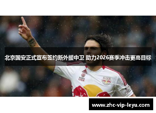 北京国安正式宣布签约新外援中卫 助力2026赛季冲击更高目标 北京国安正式宣布签约新外援中卫 助力2026赛季冲击更高目标