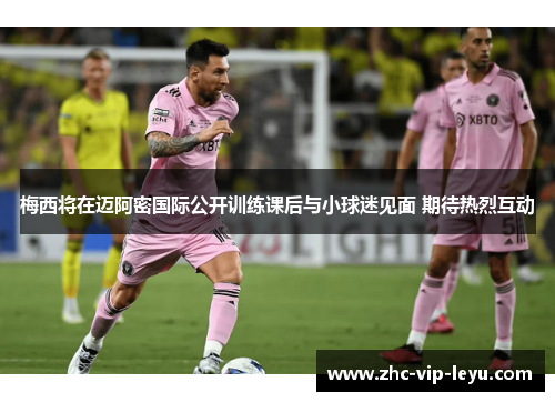 梅西将在迈阿密国际公开训练课后与小球迷见面 期待热烈互动 梅西将在迈阿密国际公开训练课后与小球迷见面 期待热烈互动