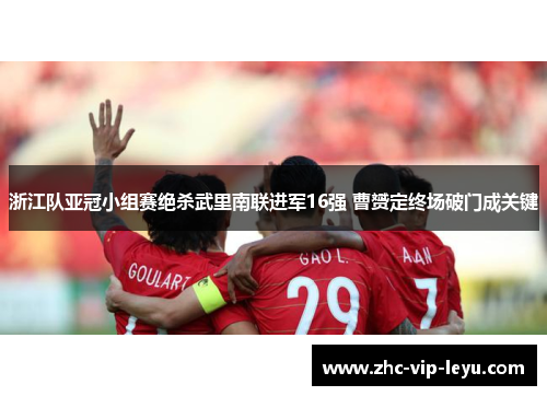 浙江队亚冠小组赛绝杀武里南联进军16强 曹赟定终场破门成关键