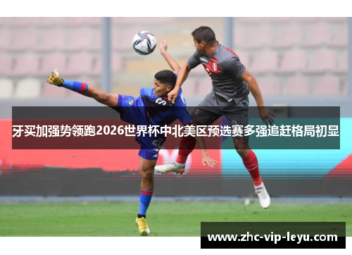 牙买加强势领跑2026世界杯中北美区预选赛多强追赶格局初显 牙买加强势领跑2026世界杯中北美区预选赛多强追赶格局初显