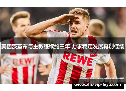 美因茨宣布与主教练续约三年 力求稳定发展再创佳绩 美因茨宣布与主教练续约三年 力求稳定发展再创佳绩
