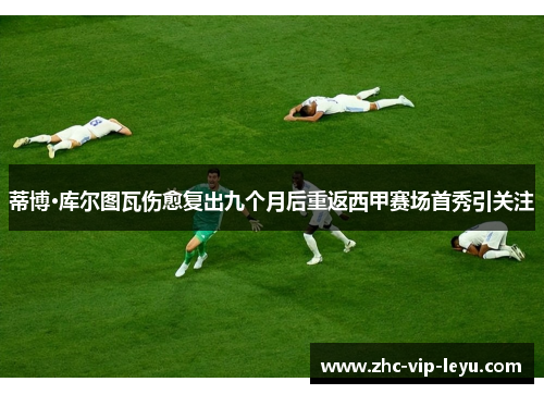 蒂博·库尔图瓦伤愈复出九个月后重返西甲赛场首秀引关注