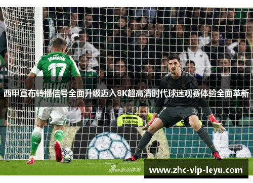 西甲宣布转播信号全面升级迈入8K超高清时代球迷观赛体验全面革新 西甲宣布转播信号全面升级迈入8K超高清时代球迷观赛体验全面革新