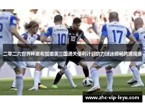 二零二六世界杯发布加墨美三国通关便利计划助力球迷顺畅跨境观赛