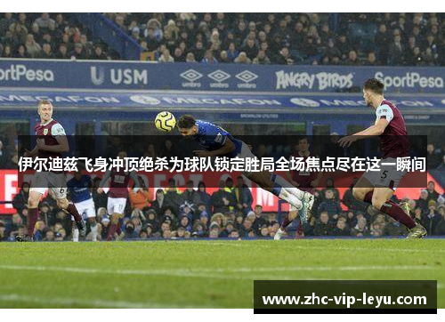 伊尔迪兹飞身冲顶绝杀为球队锁定胜局全场焦点尽在这一瞬间