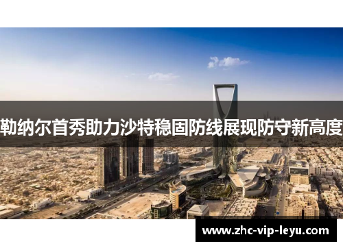 勒纳尔首秀助力沙特稳固防线展现防守新高度 勒纳尔首秀助力沙特稳固防线展现防守新高度